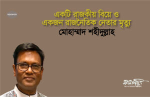 Read more about the article একটি রাজকীয় বিয়ে ও একজন জাতীয় নেতার মৃত্যু > মোহাম্মাদ শহিদুল্লাহ