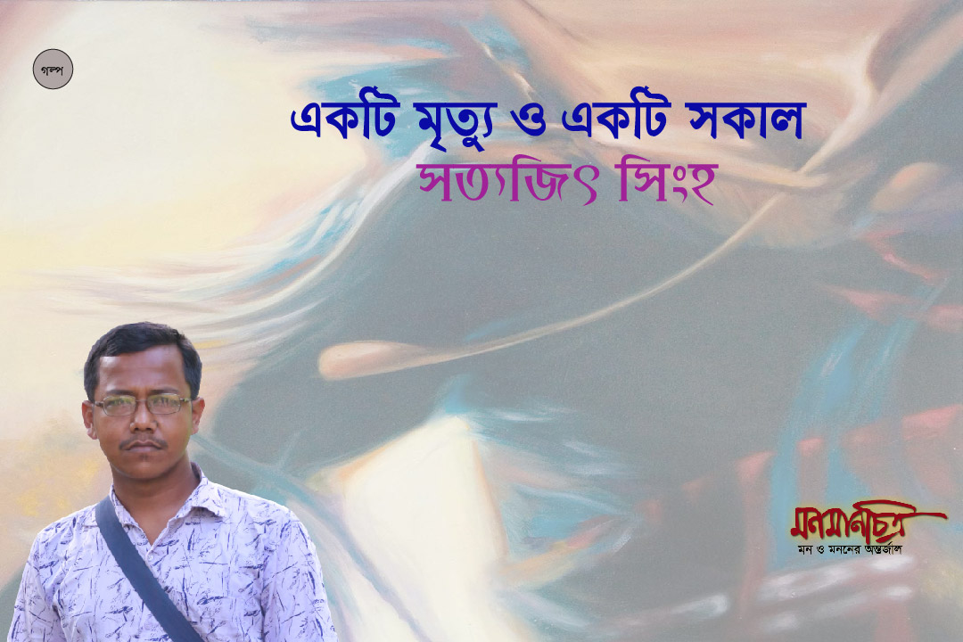 Read more about the article একটি মৃত্যু ও  একটি সকাল >সত্যজিৎ সিংহ 